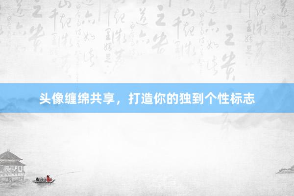 头像缠绵共享，打造你的独到个性标志